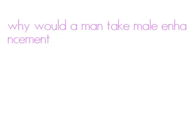 why would a man take male enhancement
