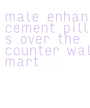 male enhancement pills over the counter walmart