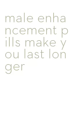 male enhancement pills make you last longer