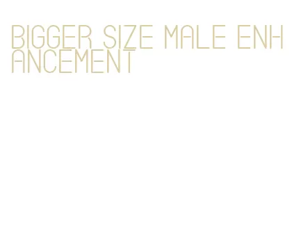bigger size male enhancement
