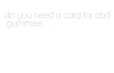 do you need a card for cbd gummies