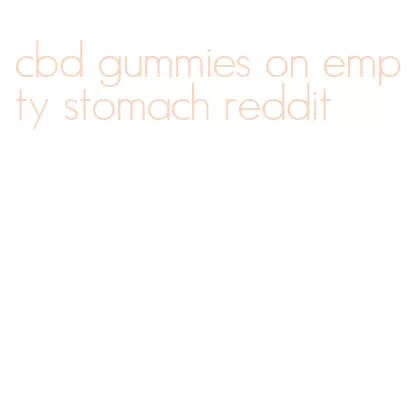 cbd gummies on empty stomach reddit