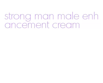 strong man male enhancement cream