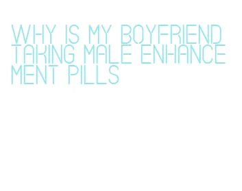why is my boyfriend taking male enhancement pills