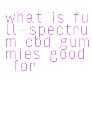 what is full-spectrum cbd gummies good for