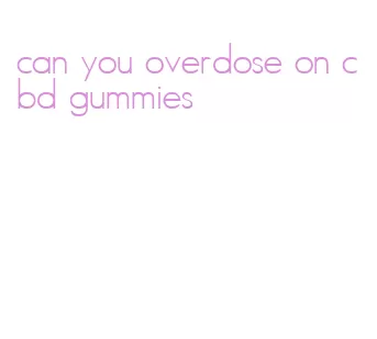 can you overdose on cbd gummies