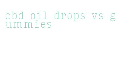 cbd oil drops vs gummies