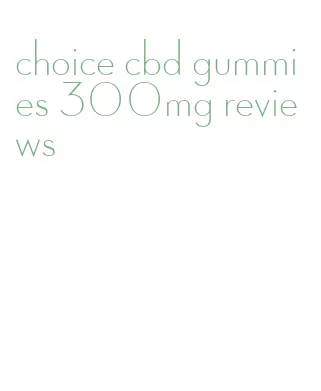 choice cbd gummies 300mg reviews