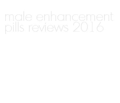 male enhancement pills reviews 2016
