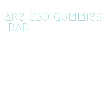are cbd gummies bad
