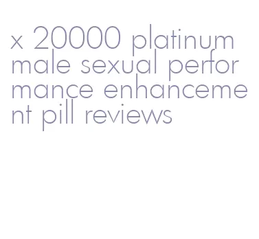 x 20000 platinum male sexual performance enhancement pill reviews