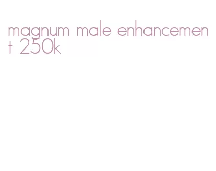 magnum male enhancement 250k