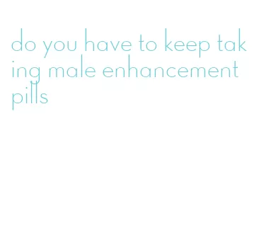 do you have to keep taking male enhancement pills