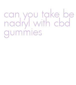 can you take benadryl with cbd gummies