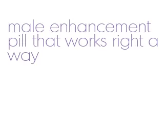 male enhancement pill that works right away
