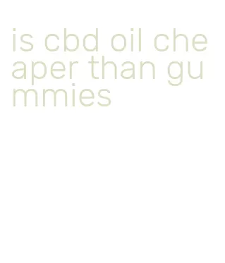 is cbd oil cheaper than gummies