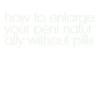 how to enlarge your peni naturally without pills