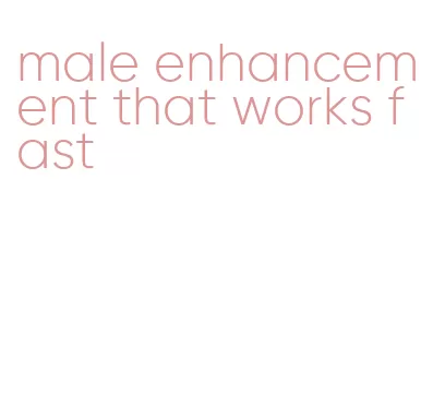 male enhancement that works fast