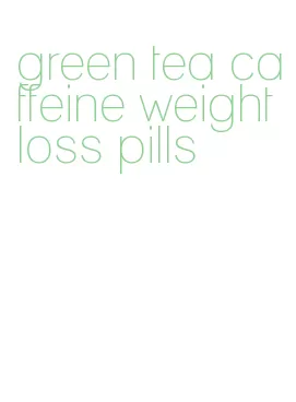 green tea caffeine weight loss pills