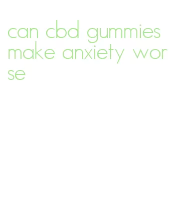 can cbd gummies make anxiety worse