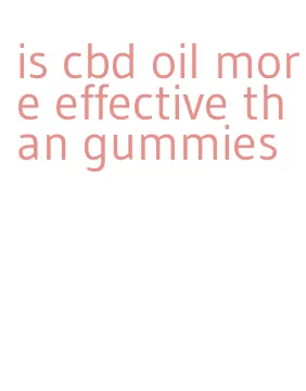 is cbd oil more effective than gummies