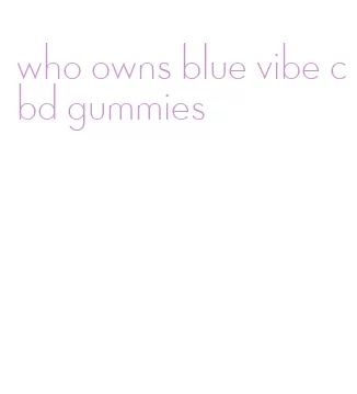 who owns blue vibe cbd gummies