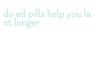 do ed pills help you last longer
