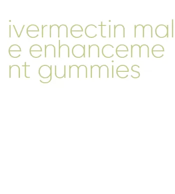 ivermectin male enhancement gummies