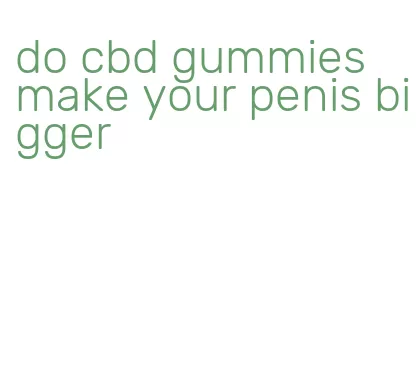 do cbd gummies make your penis bigger