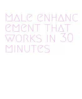 male enhancement that works in 30 minutes