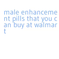 male enhancement pills that you can buy at walmart