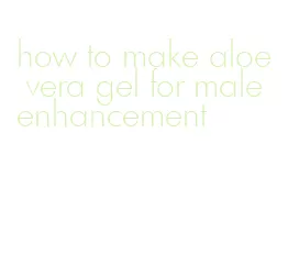 how to make aloe vera gel for male enhancement