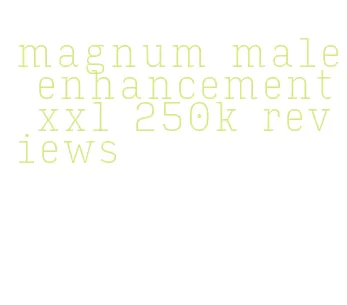 magnum male enhancement xxl 250k reviews