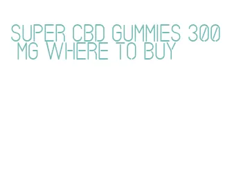 super cbd gummies 300 mg where to buy