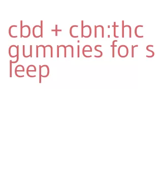 cbd + cbn:thc gummies for sleep