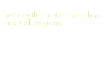 best over the counter male enhancement pill walgreens