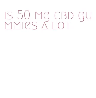 is 50 mg cbd gummies a lot