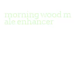 morning wood male enhancer