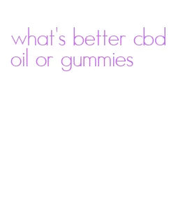 what's better cbd oil or gummies