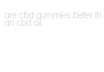 are cbd gummies better than cbd oil