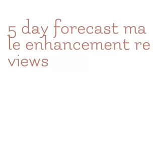5 day forecast male enhancement reviews