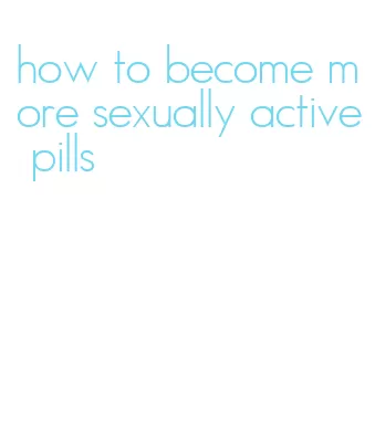 how to become more sexually active pills