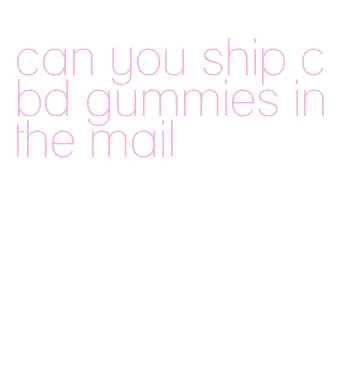 can you ship cbd gummies in the mail