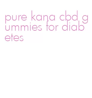 pure kana cbd gummies for diabetes