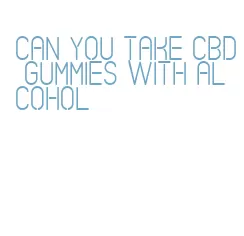 can you take cbd gummies with alcohol