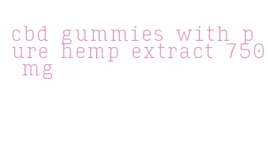 cbd gummies with pure hemp extract 750 mg
